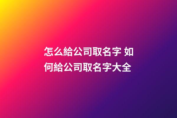 怎么給公司取名字 如何給公司取名字大全-第1張-公司起名-玄機派